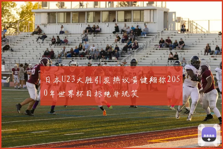 日本U23大胜引发热议黄健翔称2050年世界杯目标绝非玩笑