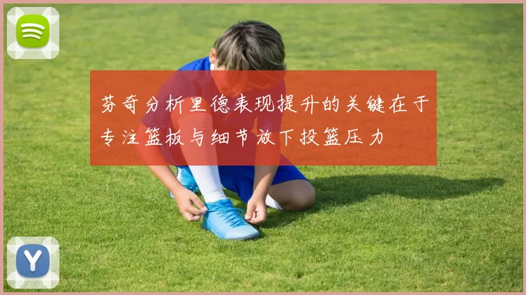 芬奇分析里德表现提升的关键在于专注篮板与细节放下投篮压力