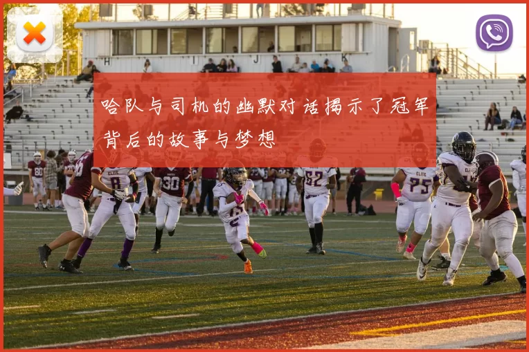 哈队与司机的幽默对话揭示了冠军背后的故事与梦想