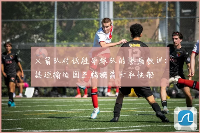 火箭队对低胜率球队的惨痛教训：接连输给国王鹈鹕爵士和快船