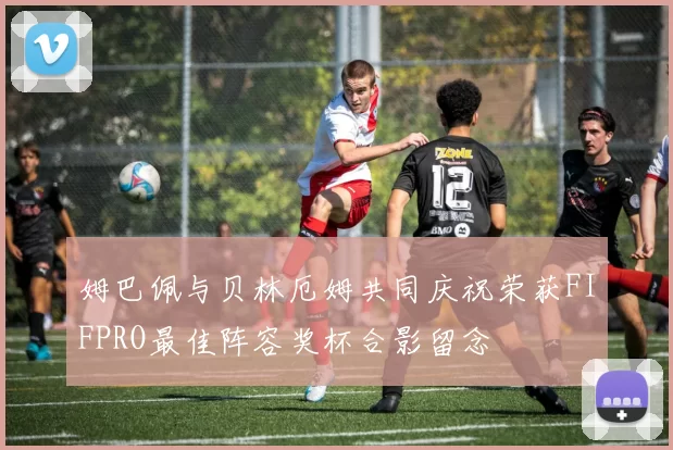 姆巴佩与贝林厄姆共同庆祝荣获FIFPRO最佳阵容奖杯合影留念