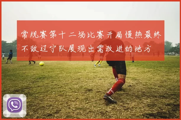 常规赛第十二场比赛开局慢热最终不敌辽宁队展现出需改进的地方