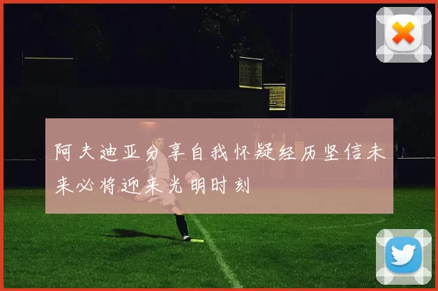 阿夫迪亚分享自我怀疑经历坚信未来必将迎来光明时刻