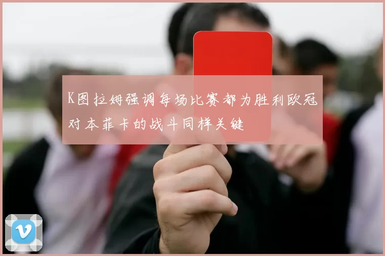K图拉姆强调每场比赛都为胜利欧冠对本菲卡的战斗同样关键