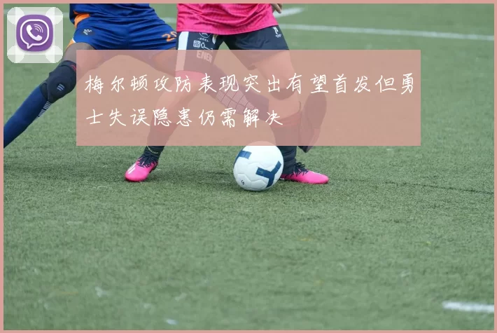 梅尔顿攻防表现突出有望首发但勇士失误隐患仍需解决