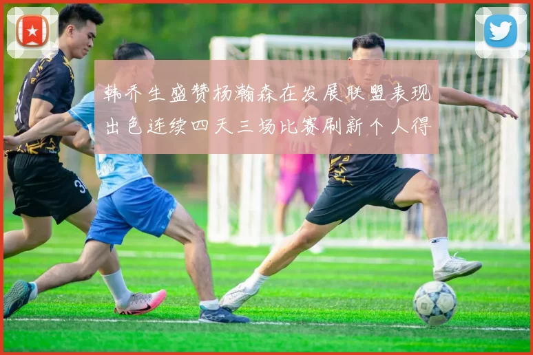 韩乔生盛赞杨瀚森在发展联盟表现出色连续四天三场比赛刷新个人得分与篮板纪录