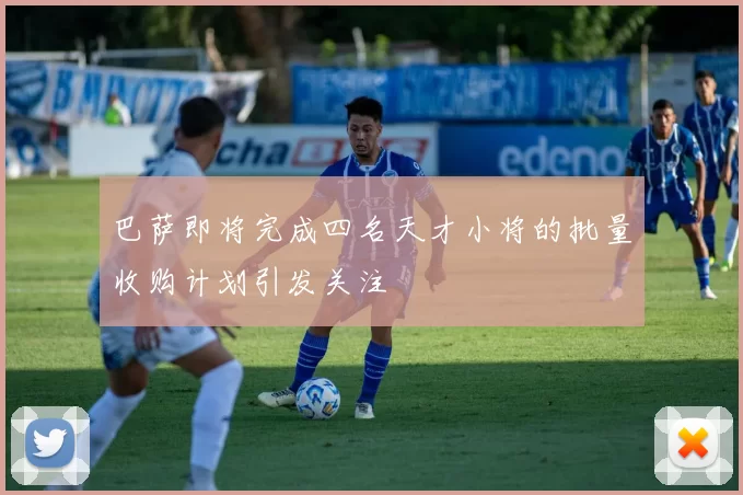 巴萨即将完成四名天才小将的批量收购计划引发关注